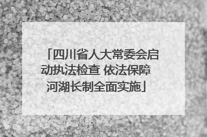 四川省人大常委会启动执法检查 依法保障河湖长制全面实施