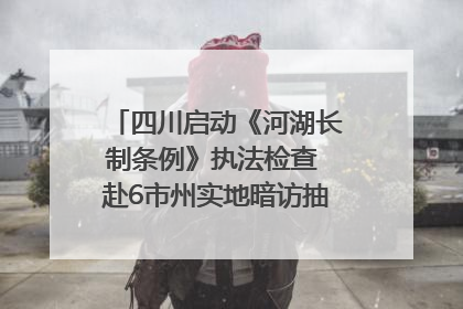 四川启动《河湖长制条例》执法检查 赴6市州实地暗访抽查｜四川人大之声