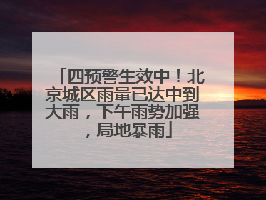 四预警生效中！北京城区雨量已达中到大雨，下午雨势加强，局地暴雨
