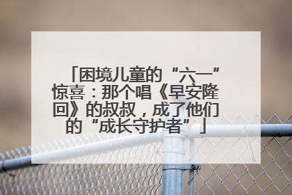 困境儿童的“六一”惊喜：那个唱《早安隆回》的叔叔，成了他们的“成长守护者”