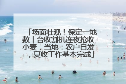 场面壮观！保定一地数十台收割机连夜抢收小麦，当地：农户自发，夏收工作基本完成