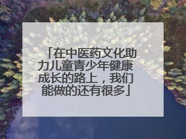 在中医药文化助力儿童青少年健康成长的路上，我们能做的还有很多