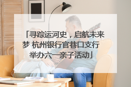 寻踪运河史，启航未来梦 杭州银行官巷口支行举办六一亲子活动