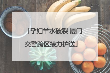 孕妇羊水破裂 厦门交警跨区接力护送