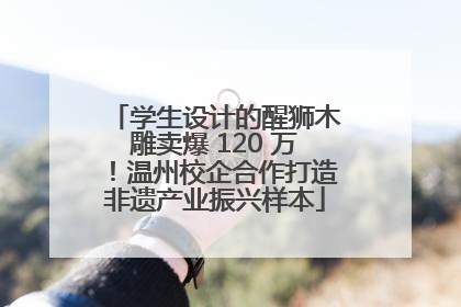 学生设计的醒狮木雕卖爆 120 万！温州校企合作打造非遗产业振兴样本