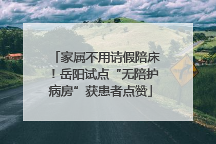 家属不用请假陪床！岳阳试点“无陪护病房”获患者点赞