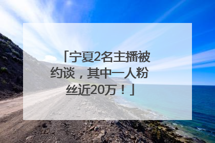 宁夏2名主播被约谈，其中一人粉丝近20万！