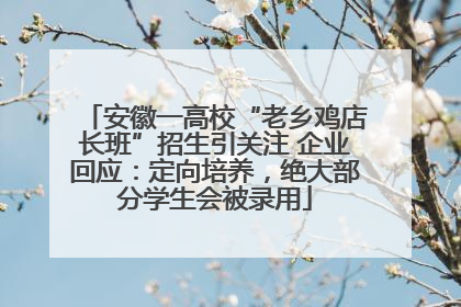 安徽一高校“老乡鸡店长班”招生引关注 企业回应：定向培养，绝大部分学生会被录用