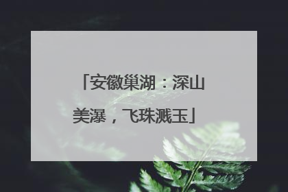 安徽巢湖：深山美瀑，飞珠溅玉