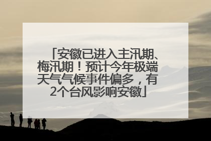 安徽已进入主汛期、梅汛期！预计今年极端天气气候事件偏多，有2个台风影响安徽