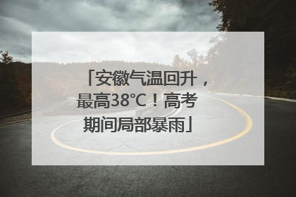 安徽气温回升，最高38℃！高考期间局部暴雨