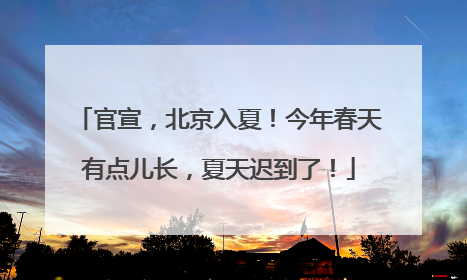 官宣，北京入夏！今年春天有点儿长，夏天迟到了！