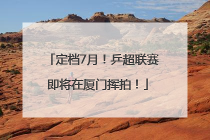 定档7月！乒超联赛即将在厦门挥拍！