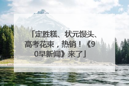 定胜糕、状元馒头、高考花束，热销！《90早新闻》来了