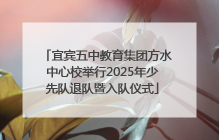宜宾五中教育集团方水中心校举行2025年少先队退队暨入队仪式