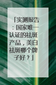 实测报告：国家唯一认证的祛斑产品，美白祛斑哪个牌子好？