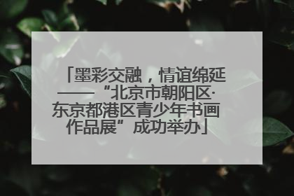 墨彩交融，情谊绵延——“北京市朝阳区·东京都港区青少年书画作品展”成功举办