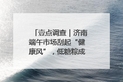 壹点调查｜济南端午市场刮起“健康风”，低糖粽成消费者“新宠”