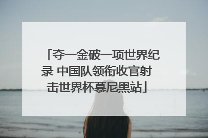夺一金破一项世界纪录 中国队领衔收官射击世界杯慕尼黑站