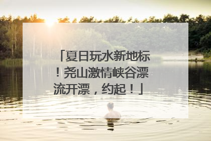 夏日玩水新地标！尧山激情峡谷漂流开漂，约起！