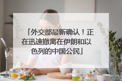 外交部最新确认！正在迅速撤离在伊朗和以色列的中国公民