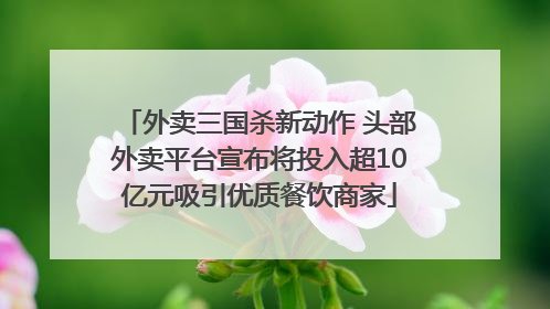 外卖三国杀新动作 头部外卖平台宣布将投入超10亿元吸引优质餐饮商家