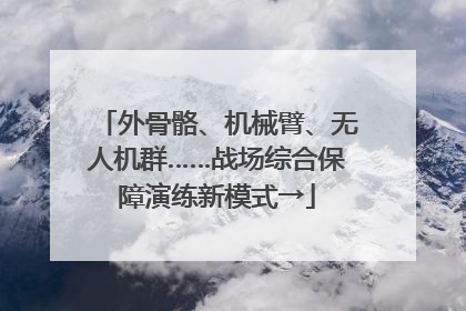 外骨骼、机械臂、无人机群……战场综合保障演练新模式→