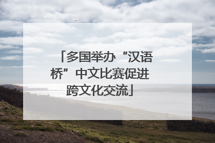多国举办“汉语桥”中文比赛促进跨文化交流