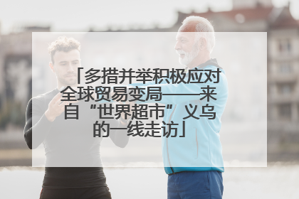 多措并举积极应对全球贸易变局——来自“世界超市”义乌的一线走访