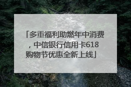 多重福利助燃年中消费，中信银行信用卡618购物节优惠全新上线