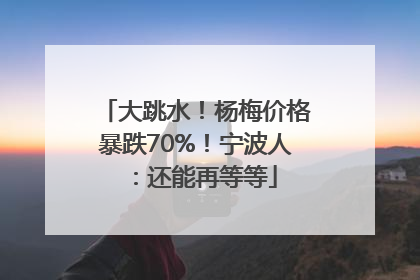 大跳水！杨梅价格暴跌70%！宁波人：还能再等等