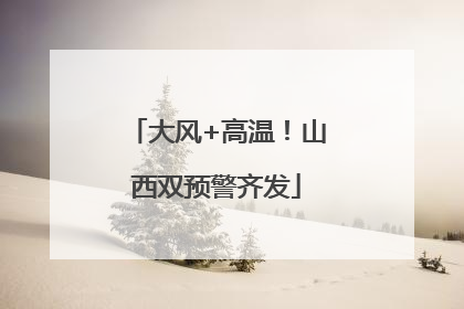 大风+高温！山西双预警齐发