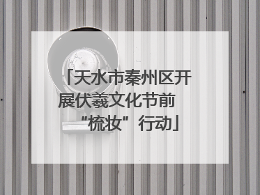 天水市秦州区开展伏羲文化节前 “梳妆”行动