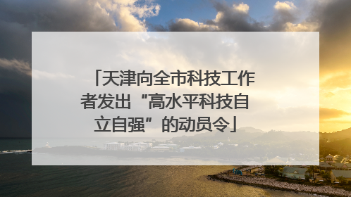 天津向全市科技工作者发出“高水平科技自立自强”的动员令