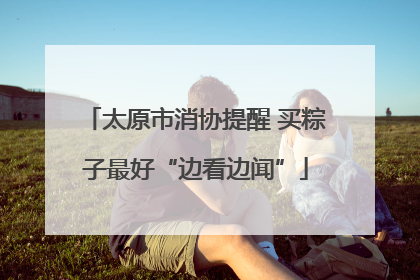 太原市消协提醒 买粽子最好“边看边闻”