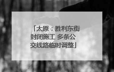 太原：胜利东街封闭施工 多条公交线路临时调整