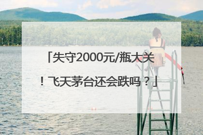 失守2000元/瓶大关！飞天茅台还会跌吗？