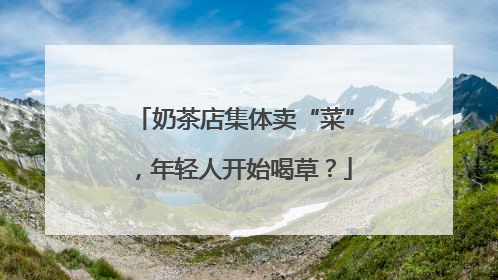 奶茶店集体卖“菜”，年轻人开始喝草？