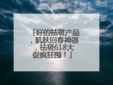 好的祛斑产品，肌肤回春神器，祛斑618大促疯狂囤！