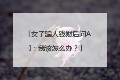 女子骗人钱财后问AI：我该怎么办？