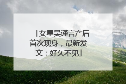 女星吴谨言产后首次现身，最新发文：好久不见