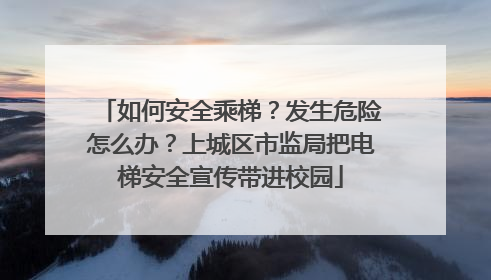 如何安全乘梯？发生危险怎么办？上城区市监局把电梯安全宣传带进校园