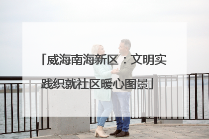 威海南海新区：文明实践织就社区暖心图景