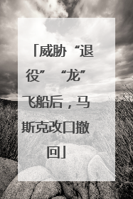 威胁“退役”“龙”飞船后，马斯克改口撤回