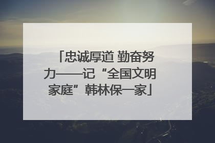 忠诚厚道 勤奋努力——记“全国文明家庭”韩林保一家