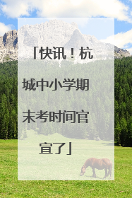 快讯！杭城中小学期末考时间官宣了