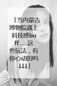 当内蒙古博物院遇上科技感buff……这些玩法，有你心动的吗↓↓↓