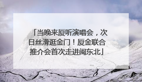 当晚来厦听演唱会，次日丝滑逛金门！厦金联合推介会首次走进闽东北