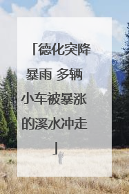 德化突降暴雨 多辆小车被暴涨的溪水冲走