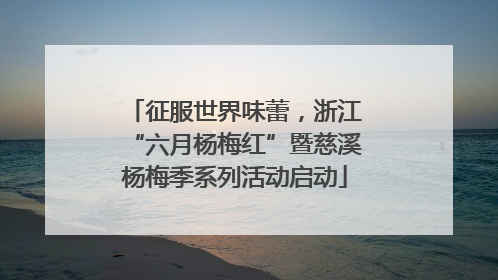 征服世界味蕾，浙江“六月杨梅红”暨慈溪杨梅季系列活动启动